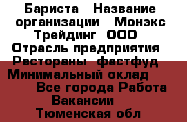 Бариста › Название организации ­ Монэкс Трейдинг, ООО › Отрасль предприятия ­ Рестораны, фастфуд › Минимальный оклад ­ 26 200 - Все города Работа » Вакансии   . Тюменская обл.